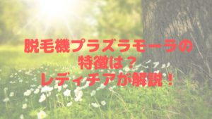 脱毛機プラズラモーラの特徴は？レディチアが解説！