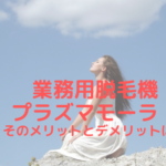 業務用脱毛機プラズマモーラ！そのメリットとデメリットは？