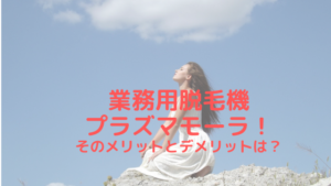 業務用脱毛機プラズマモーラ！そのメリットとデメリットは？
