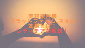 美容複合機プラットフォーム.ネオの効果とは！レディチアが解説！