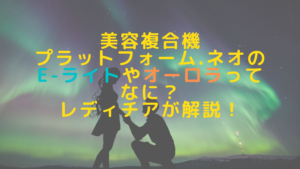 美容複合機プラットフォーム.ネオのE-ライトやオーロラってなに？レディチアが解説！