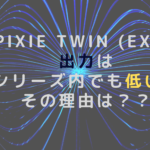 pixie twin (EX)の出力はシリーズ内でも低い?その理由は??