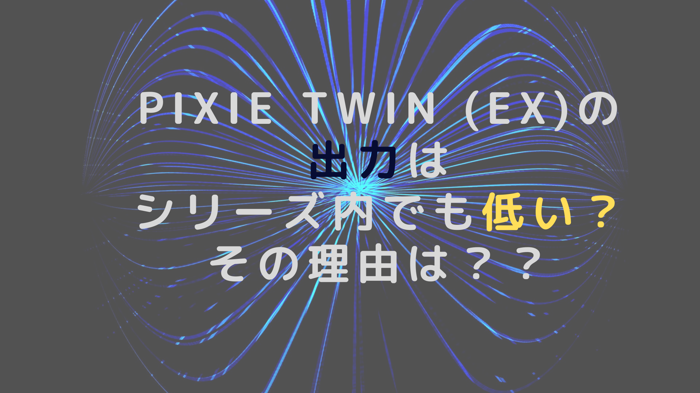 pixie twin (EX)の出力はシリーズ内でも低い？その理由は？？