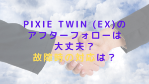 pixie twin (EX)のアフターフォローは大丈夫？故障時の対応は？