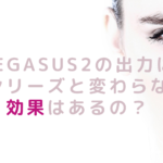 PEGASUS2の出力は他のシリーズと変わらない？効果はあるの？