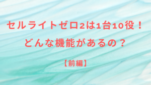 【前編】セルライトゼロ2は1台10役！どんな機能があるの？