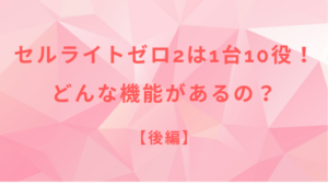 【後編】セルライトゼロ2は1台10役！どんな機能があるの？