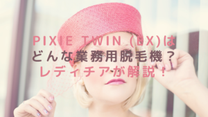 pixie twin (EX)はどんな業務用脱毛機？レディチアが解説！