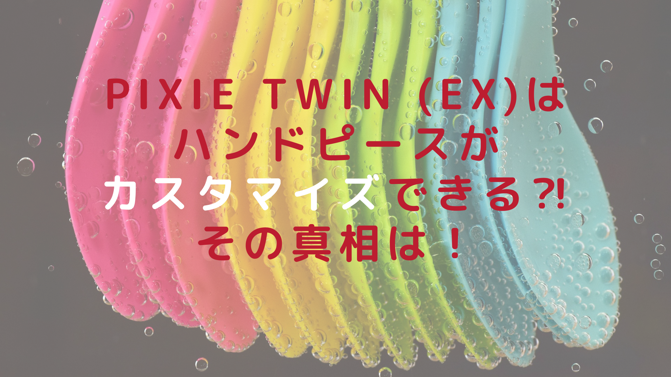 pixie twin(EX)はハンドピースがカスタマイズできる⁈その真相は！