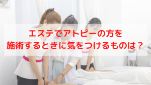 エステでアトピーの方を施術するときに気をつけるものは？