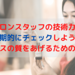 サロンスタッフの技術力は定期的にチェックしよう！サービスの質をあげるための施策！