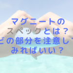 マグニートのスペックとは？どの部分を注意してみればいい？