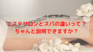 エステサロンとスパの違いって？ちゃんと説明できますか？