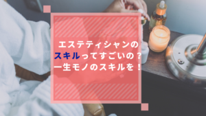 エステティシャンのスキルってすごいの？一生モノのスキルを！