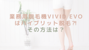 業務用脱毛機ViVid Evoはハイブリット脱毛⁈その方法は？