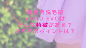 業務用脱毛機ViVid Evoはどんな特徴がある？おすすめポイントは？