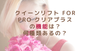クイーンリフト for Pro クリアプラスの機能は？何種類あるの？
