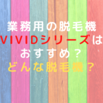 業務用の脱毛機ViVidシリーズはおすすめ？どんな脱毛機？