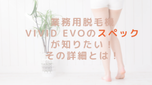 業務用脱毛機ViVid Evoのスペックが知りたい！その詳細とは！