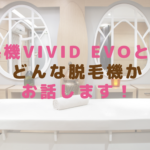 脱毛機ViVid Evoとは？どんな脱毛機かお話します！